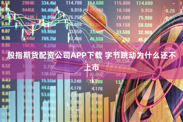 股指期货配资公司APP下载 字节跳动为什么还不上市