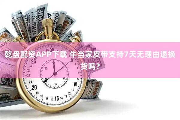 乾盘配资APP下载 牛当家皮带支持7天无理由退换货吗？